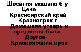 Швейная машина б/у › Цена ­ 1 700 - Красноярский край, Красноярск г. Домашняя утварь и предметы быта » Другое   . Красноярский край